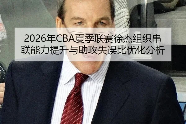 2026年CBA夏季联赛徐杰组织串联能力提升与助攻失误比优化分析