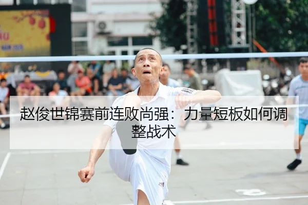 赵俊世锦赛前连败尚强：力量短板如何调整战术